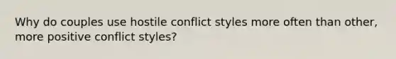 Why do couples use hostile conflict styles more often than other, more positive conflict styles?