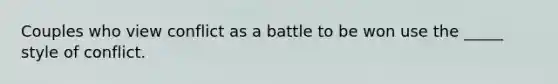 Couples who view conflict as a battle to be won use the _____ style of conflict.