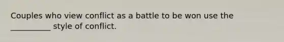 Couples who view conflict as a battle to be won use the __________ style of conflict.