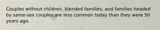 Couples without children, blended families, and families headed by same-sex couples are less common today than they were 50 years ago.