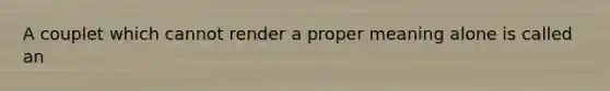 A couplet which cannot render a proper meaning alone is called an