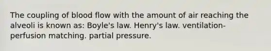 The coupling of blood flow with the amount of air reaching the alveoli is known as: Boyle's law. Henry's law. ventilation-perfusion matching. partial pressure.