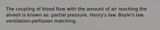 The coupling of blood flow with the amount of air reaching the alveoli is known as: partial pressure. Henry's law. <a href='https://www.questionai.com/knowledge/kdvBalZ1bx-boyles-law' class='anchor-knowledge'>boyle's law</a>. ventilation-perfusion matching.