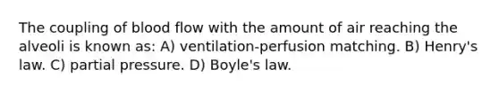 The coupling of blood flow with the amount of air reaching the alveoli is known as: A) ventilation-perfusion matching. B) Henry's law. C) partial pressure. D) <a href='https://www.questionai.com/knowledge/kdvBalZ1bx-boyles-law' class='anchor-knowledge'>boyle's law</a>.