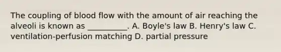 The coupling of blood flow with the amount of air reaching the alveoli is known as __________. A. Boyle's law B. Henry's law C. ventilation-perfusion matching D. partial pressure