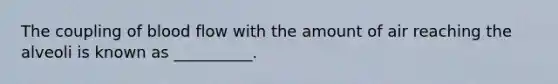 The coupling of blood flow with the amount of air reaching the alveoli is known as __________.
