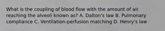 What is the coupling of blood flow with the amount of air reaching the alveoli known as? A. Dalton's law B. Pulmonary compliance C. Ventilation-perfusion matching D. Henry's law