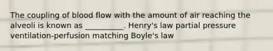 The coupling of blood flow with the amount of air reaching the alveoli is known as __________. Henry's law partial pressure ventilation-perfusion matching Boyle's law