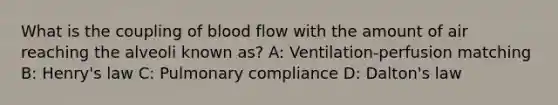 What is the coupling of blood flow with the amount of air reaching the alveoli known as? A: Ventilation-perfusion matching B: Henry's law C: Pulmonary compliance D: Dalton's law