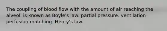 The coupling of blood flow with the amount of air reaching the alveoli is known as Boyle's law. partial pressure. ventilation-perfusion matching. Henry's law.