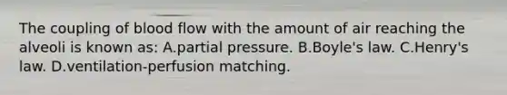 The coupling of blood flow with the amount of air reaching the alveoli is known as: A.partial pressure. B.Boyle's law. C.Henry's law. D.ventilation-perfusion matching.