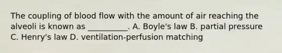 The coupling of blood flow with the amount of air reaching the alveoli is known as __________. A. Boyle's law B. partial pressure C. Henry's law D. ventilation-perfusion matching