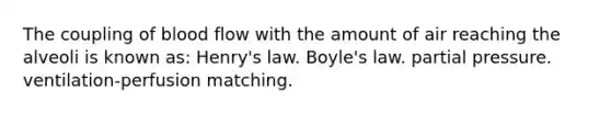 The coupling of blood flow with the amount of air reaching the alveoli is known as: Henry's law. Boyle's law. partial pressure. ventilation-perfusion matching.