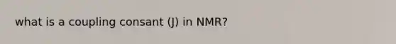 what is a coupling consant (J) in NMR?