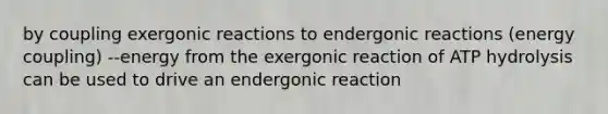 by coupling exergonic reactions to endergonic reactions (energy coupling) --energy from the exergonic reaction of ATP hydrolysis can be used to drive an endergonic reaction