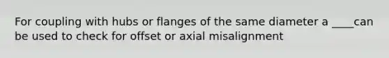 For coupling with hubs or flanges of the same diameter a ____can be used to check for offset or axial misalignment