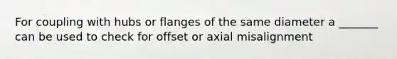 For coupling with hubs or flanges of the same diameter a _______ can be used to check for offset or axial misalignment