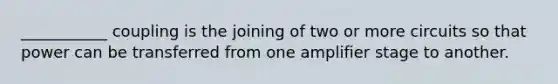 ___________ coupling is the joining of two or more circuits so that power can be transferred from one amplifier stage to another.