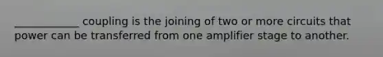 ____________ coupling is the joining of two or more circuits that power can be transferred from one amplifier stage to another.
