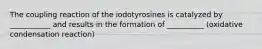 The coupling reaction of the iodotyrosines is catalyzed by ___________ and results in the formation of __________ (oxidative condensation reaction)