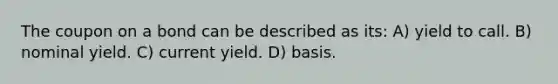 The coupon on a bond can be described as its: A) yield to call. B) nominal yield. C) current yield. D) basis.