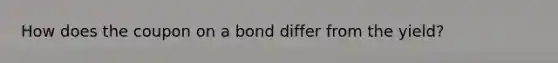 How does the coupon on a bond differ from the yield?