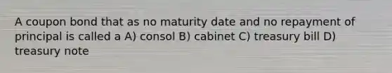 A coupon bond that as no maturity date and no repayment of principal is called a A) consol B) cabinet C) treasury bill D) treasury note