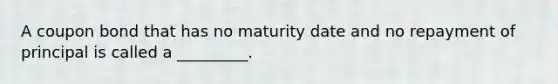 A coupon bond that has no maturity date and no repayment of principal is called a _________.