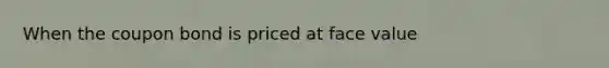 When the coupon bond is priced at face value