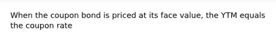 When the coupon bond is priced at its face value, the YTM equals the coupon rate