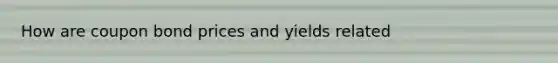 How are coupon bond prices and yields related