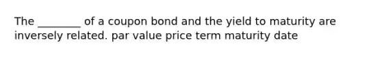 The ________ of a coupon bond and the yield to maturity are inversely related. par value price term maturity date