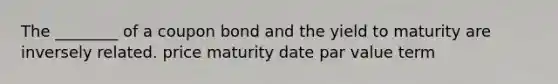 The ________ of a coupon bond and the yield to maturity are inversely related. price maturity date par value term