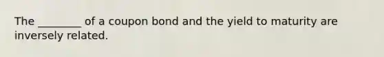 The ________ of a coupon bond and the yield to maturity are inversely related.