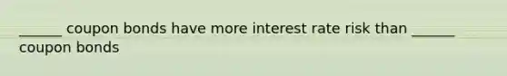 ______ coupon bonds have more interest rate risk than ______ coupon bonds