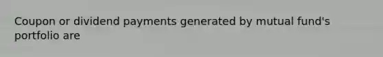 Coupon or dividend payments generated by mutual fund's portfolio are