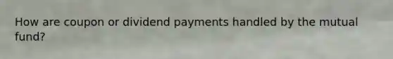 How are coupon or dividend payments handled by the mutual fund?