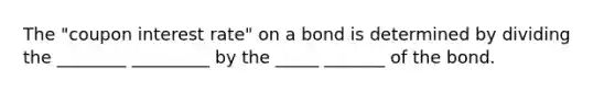 The "coupon interest rate" on a bond is determined by dividing the ________ _________ by the _____ _______ of the bond.