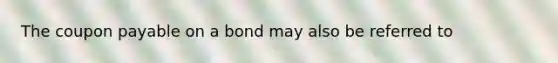 The coupon payable on a bond may also be referred to