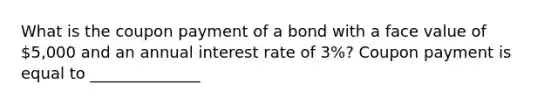 What is the coupon payment of a bond with a face value of ​5,000 and an annual interest rate of 3​%? Coupon payment is equal to ​______________