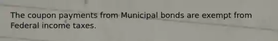 The coupon payments from Municipal bonds are exempt from Federal income taxes.