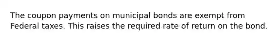 The coupon payments on municipal bonds are exempt from Federal taxes. This raises the required rate of return on the bond.