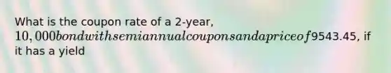 What is the coupon rate of a 2-year, 10,000 bond with semiannual coupons and a price of9543.45, if it has a yield