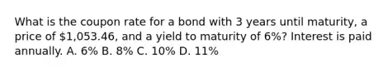 What is the coupon rate for a bond with 3 years until maturity, a price of 1,053.46, and a yield to maturity of 6%? Interest is paid annually. A. 6% B. 8% C. 10% D. 11%