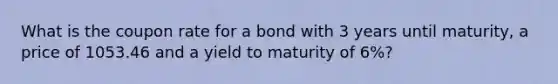 What is the coupon rate for a bond with 3 years until maturity, a price of 1053.46 and a yield to maturity of 6%?