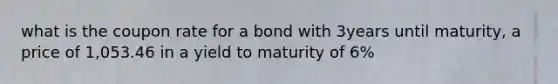 what is the coupon rate for a bond with 3years until maturity, a price of 1,053.46 in a yield to maturity of 6%