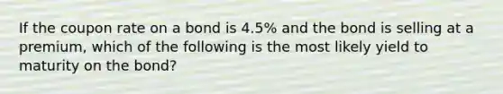 If the coupon rate on a bond is 4.5% and the bond is selling at a premium, which of the following is the most likely yield to maturity on the bond?