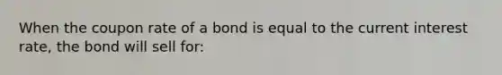 When the coupon rate of a bond is equal to the current interest rate, the bond will sell for: