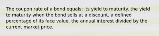 The coupon rate of a bond equals: its yield to maturity. the yield to maturity when the bond sells at a discount. a defined percentage of its face value. the annual interest divided by the current market price.