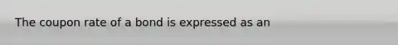 The coupon rate of a bond is expressed as an